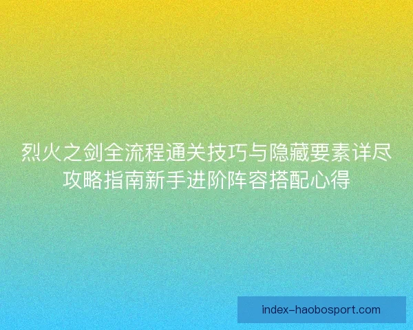 烈火之剑全流程通关技巧与隐藏要素详尽攻略指南新手进阶阵容搭配心得